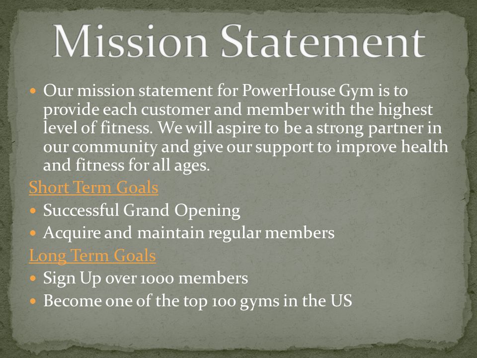 Our mission statement for PowerHouse Gym is to provide each customer and member with the highest level of fitness.