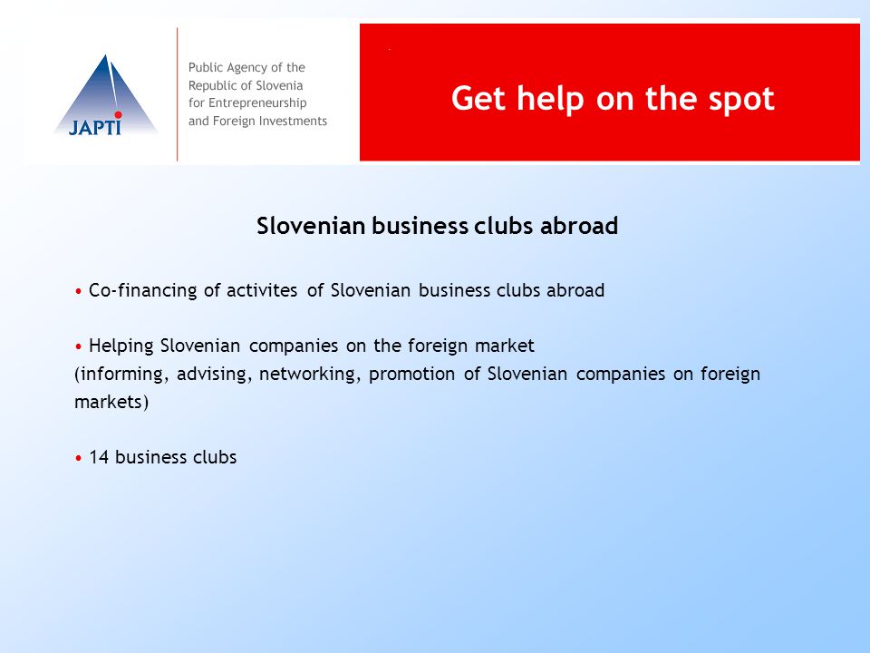 Slovenian business clubs abroad Co-financing of activites of Slovenian business clubs abroad Helping Slovenian companies on the foreign market (informing, advising, networking, promotion of Slovenian companies on foreign markets) 14 business clubs Get help on the spot