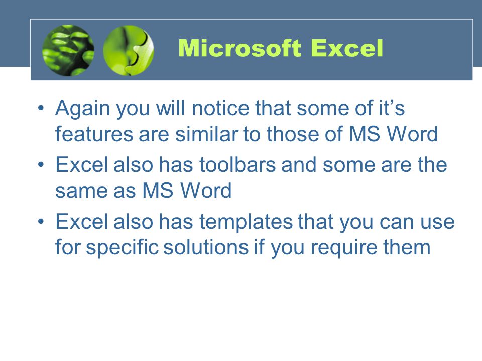 Microsoft Excel Again you will notice that some of it’s features are similar to those of MS Word Excel also has toolbars and some are the same as MS Word Excel also has templates that you can use for specific solutions if you require them
