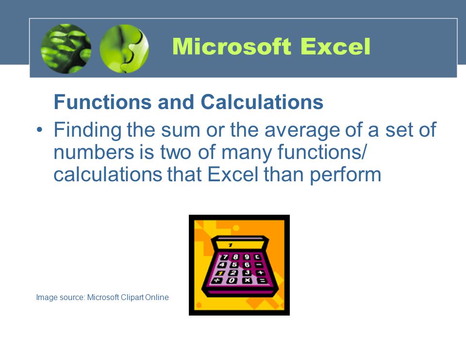 Functions and Calculations Finding the sum or the average of a set of numbers is two of many functions/ calculations that Excel than perform Image source: Microsoft Clipart Online