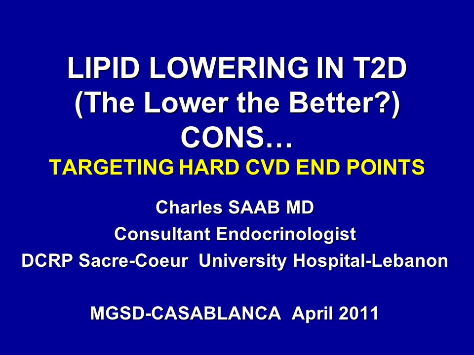 LIPID LOWERING IN T2D (The Lower the Better ) CONS… TARGETING HARD CVD END POINTS Charles SAAB MD Consultant Endocrinologist DCRP Sacre-Coeur University Hospital-Lebanon MGSD-CASABLANCA April 2011