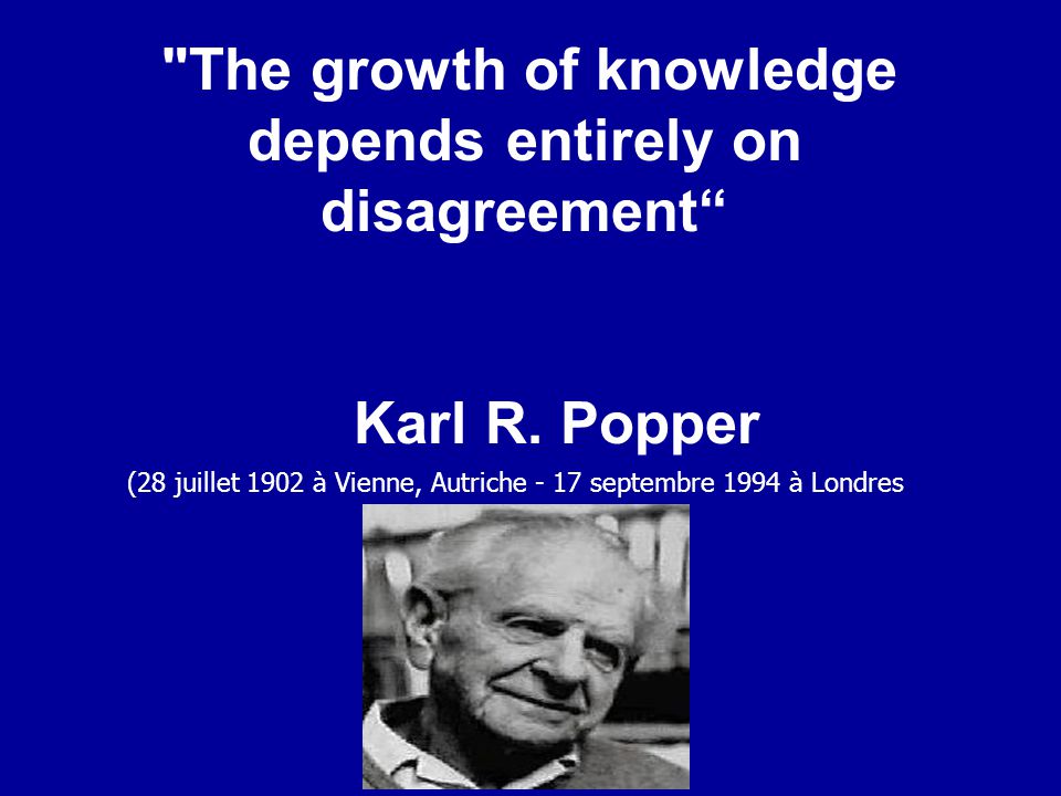 The growth of knowledge depends entirely on disagreement Karl R.