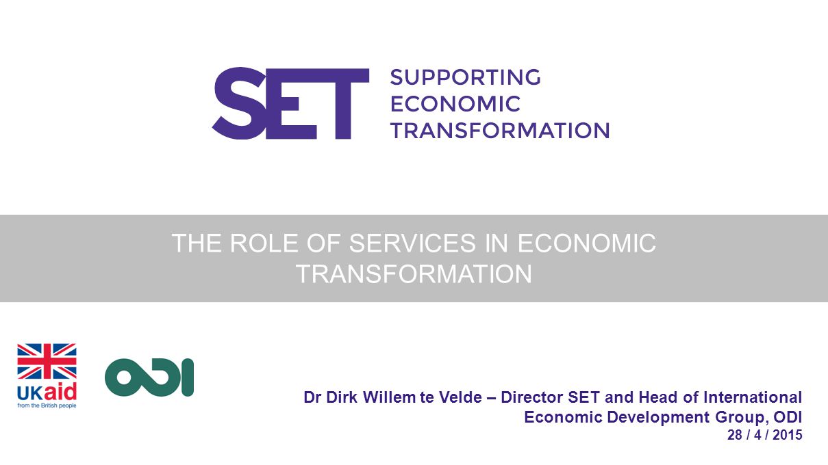 Dr Dirk Willem te Velde – Director SET and Head of International Economic Development Group, ODI 28 / 4 / 2015 THE ROLE OF SERVICES IN ECONOMIC TRANSFORMATION