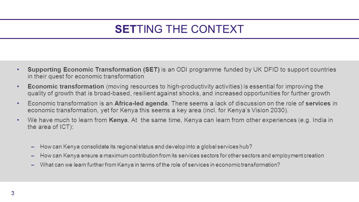 SETTING THE CONTEXT Supporting Economic Transformation (SET) is an ODI programme funded by UK DFID to support countries in their quest for economic transformation Economic transformation (moving resources to high-productivity activities) is essential for improving the quality of growth that is broad-based, resilient against shocks, and increased opportunities for further growth Economic transformation is an Africa-led agenda.