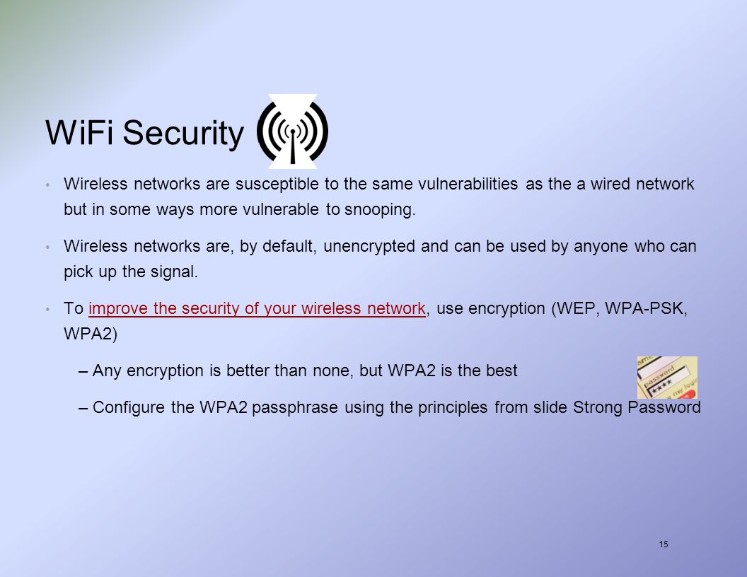 15 WiFi Security Wireless networks are susceptible to the same vulnerabilities as the a wired network but in some ways more vulnerable to snooping.