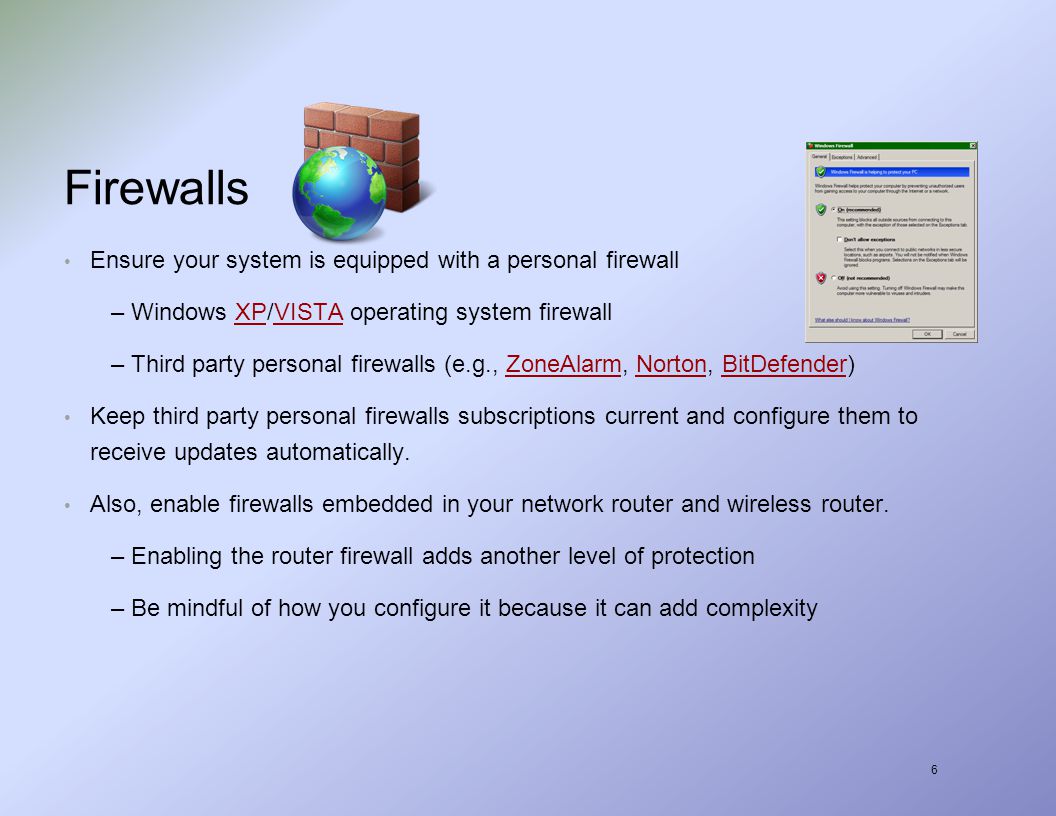 6 Firewalls Ensure your system is equipped with a personal firewall –Windows XP/VISTA operating system firewallXPVISTA –Third party personal firewalls (e.g., ZoneAlarm, Norton, BitDefender)ZoneAlarmNortonBitDefender Keep third party personal firewalls subscriptions current and configure them to receive updates automatically.