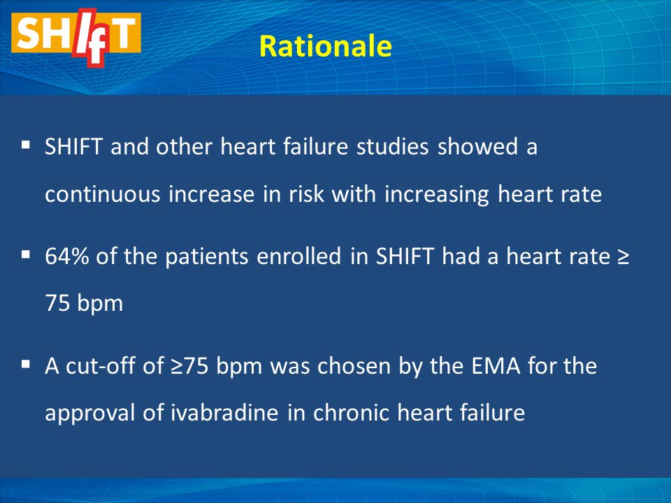 Rationale  SHIFT and other heart failure studies showed a continuous increase in risk with increasing heart rate  64% of the patients enrolled in SHIFT had a heart rate ≥ 75 bpm  A cut-off of ≥75 bpm was chosen by the EMA for the approval of ivabradine in chronic heart failure