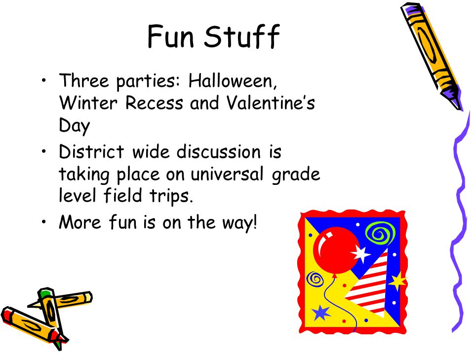 Fun Stuff Three parties: Halloween, Winter Recess and Valentine’s Day District wide discussion is taking place on universal grade level field trips.