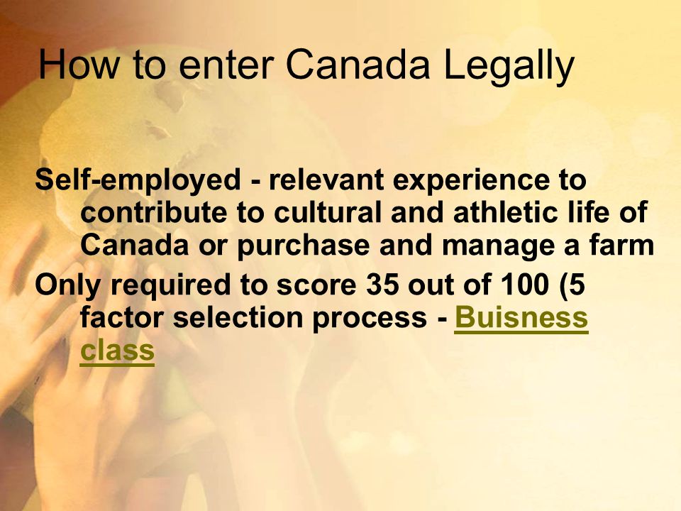 How to enter Canada Legally Self-employed - relevant experience to contribute to cultural and athletic life of Canada or purchase and manage a farm Only required to score 35 out of 100 (5 factor selection process - Buisness classBuisness class