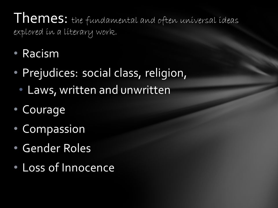 Racism Prejudices: social class, religion, Laws, written and unwritten Courage Compassion Gender Roles Loss of Innocence Themes: the fundamental and often universal ideas explored in a literary work.