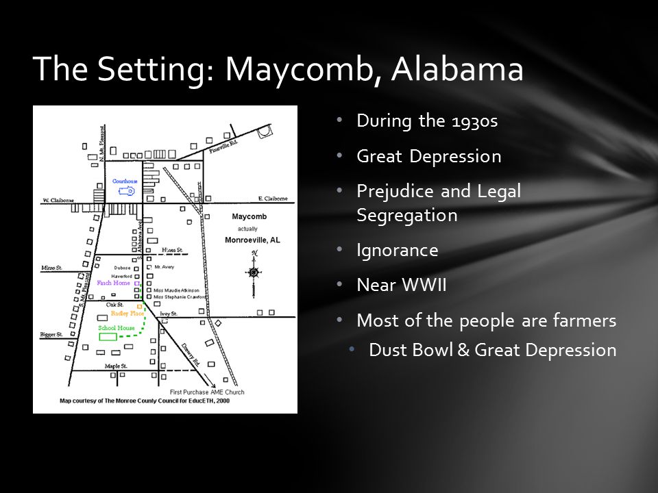 During the 1930s Great Depression Prejudice and Legal Segregation Ignorance Near WWII Most of the people are farmers Dust Bowl & Great Depression The Setting: Maycomb, Alabama