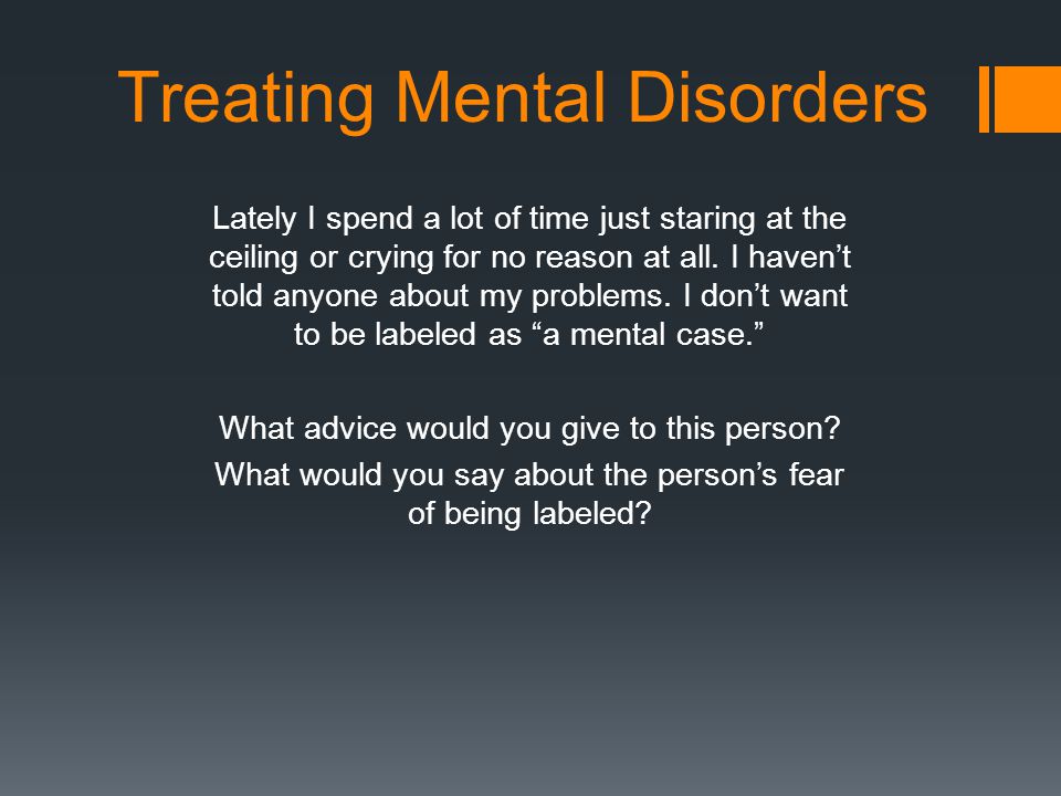 Treating Mental Disorders Lately I spend a lot of time just staring at the ceiling or crying for no reason at all.
