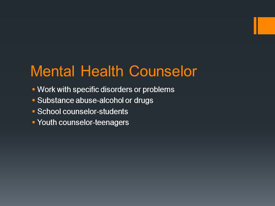 Mental Health Counselor  Work with specific disorders or problems  Substance abuse-alcohol or drugs  School counselor-students  Youth counselor-teenagers