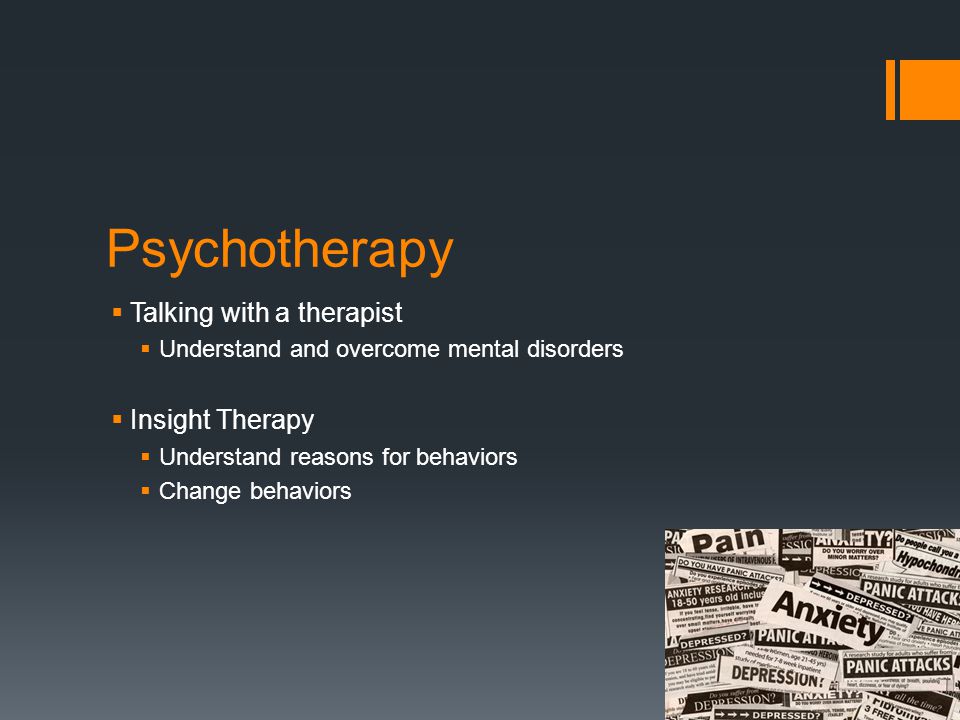 Psychotherapy  Talking with a therapist  Understand and overcome mental disorders  Insight Therapy  Understand reasons for behaviors  Change behaviors