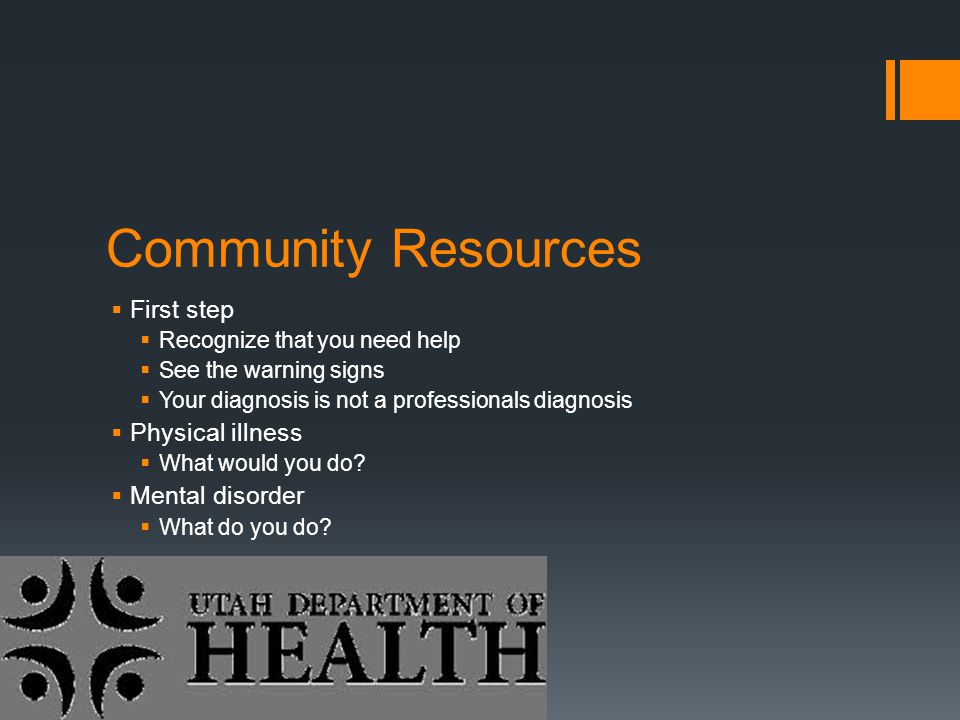 Community Resources  First step  Recognize that you need help  See the warning signs  Your diagnosis is not a professionals diagnosis  Physical illness  What would you do.