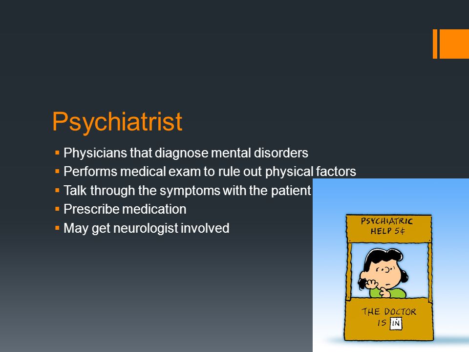 Psychiatrist  Physicians that diagnose mental disorders  Performs medical exam to rule out physical factors  Talk through the symptoms with the patient  Prescribe medication  May get neurologist involved