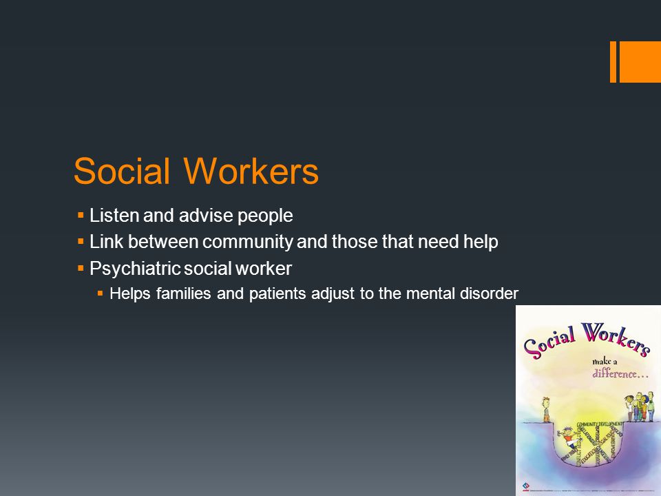 Social Workers  Listen and advise people  Link between community and those that need help  Psychiatric social worker  Helps families and patients adjust to the mental disorder