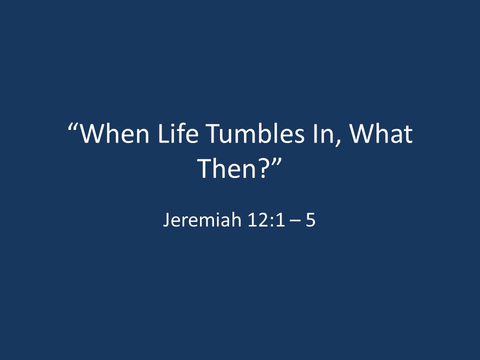 When Life Tumbles In, What Then Jeremiah 12:1 – 5