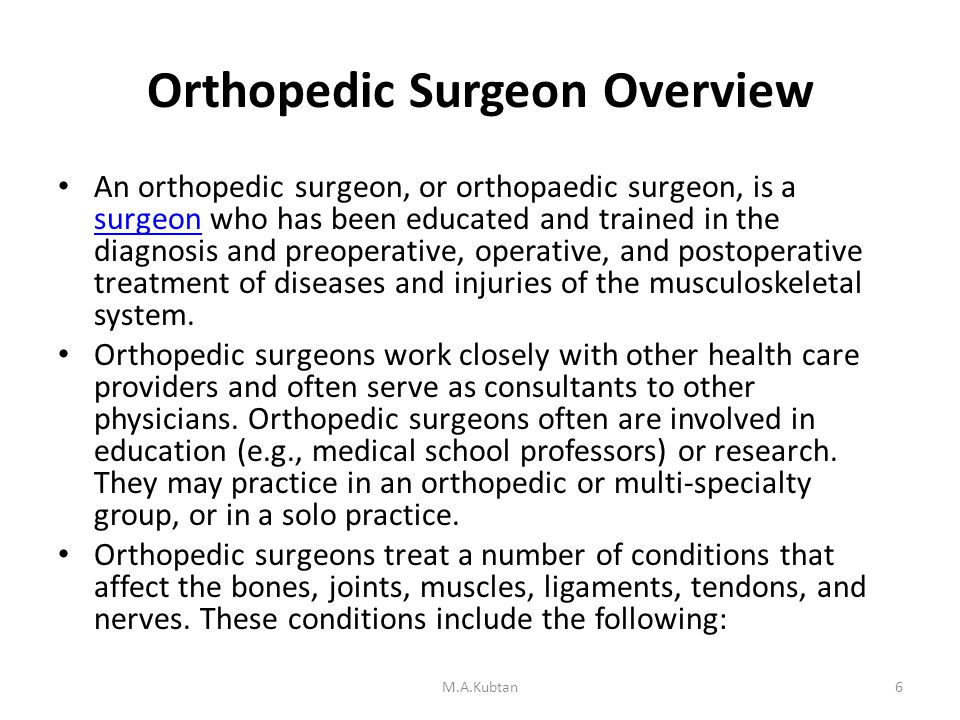 Orthopedic Surgeon Overview An orthopedic surgeon, or orthopaedic surgeon, is a surgeon who has been educated and trained in the diagnosis and preoperative, operative, and postoperative treatment of diseases and injuries of the musculoskeletal system.