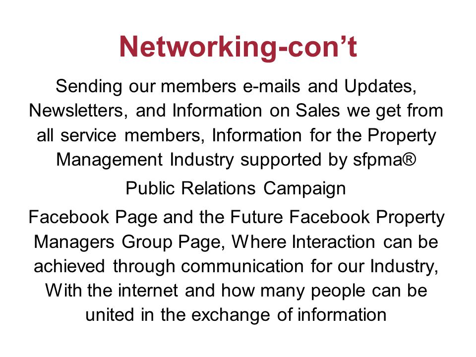Networking-con’t Sending our members  s and Updates, Newsletters, and Information on Sales we get from all service members, Information for the Property Management Industry supported by sfpma® Public Relations Campaign Facebook Page and the Future Facebook Property Managers Group Page, Where Interaction can be achieved through communication for our Industry, With the internet and how many people can be united in the exchange of information