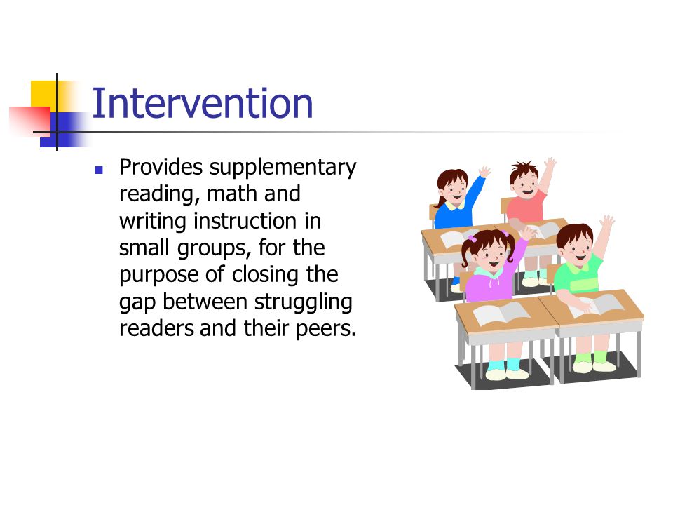 Intervention Provides supplementary reading, math and writing instruction in small groups, for the purpose of closing the gap between struggling readers and their peers.