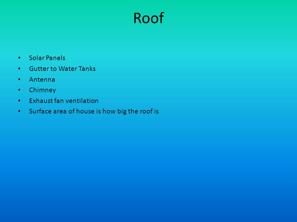 Roof Solar Panels Gutter to Water Tanks Antenna Chimney Exhaust fan ventilation Surface area of house is how big the roof is