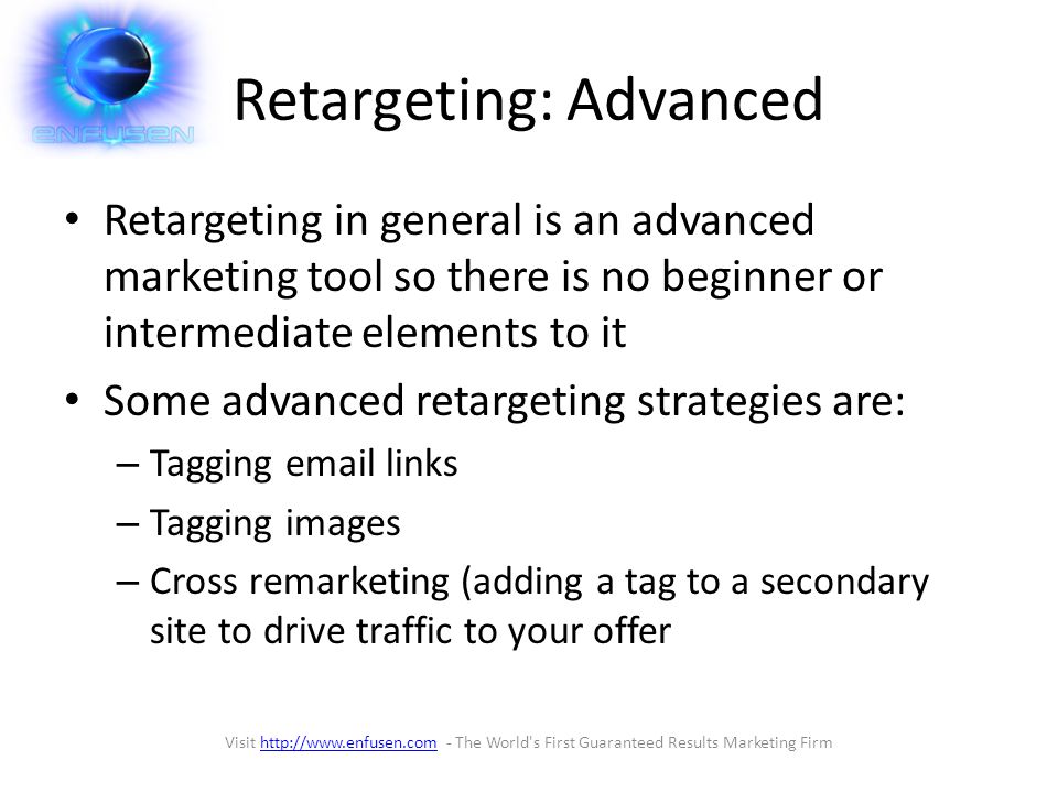 Retargeting: Advanced Retargeting in general is an advanced marketing tool so there is no beginner or intermediate elements to it Some advanced retargeting strategies are: – Tagging  links – Tagging images – Cross remarketing (adding a tag to a secondary site to drive traffic to your offer Visit   - The World s First Guaranteed Results Marketing Firmhttp://