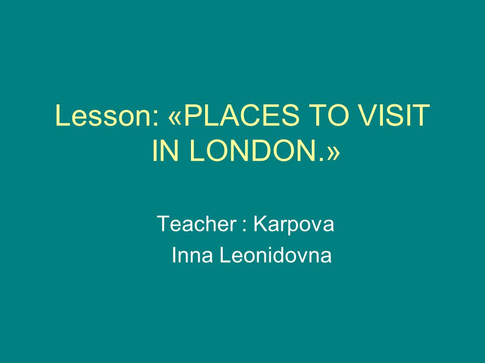 Lesson: «PLACES TO VISIT IN LONDON.» Teacher : Karpova Inna Leonidovna