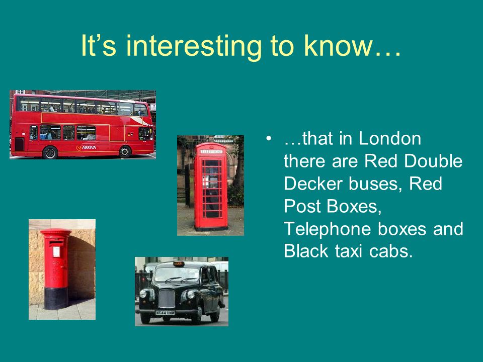 It’s interesting to know… …that in London there are Red Double Decker buses, Red Post Boxes, Telephone boxes and Black taxi cabs.