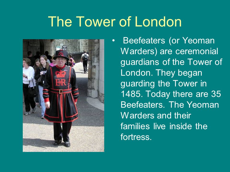 The Tower of London Beefeaters (or Yeoman Warders) are ceremonial guardians of the Tower of London.