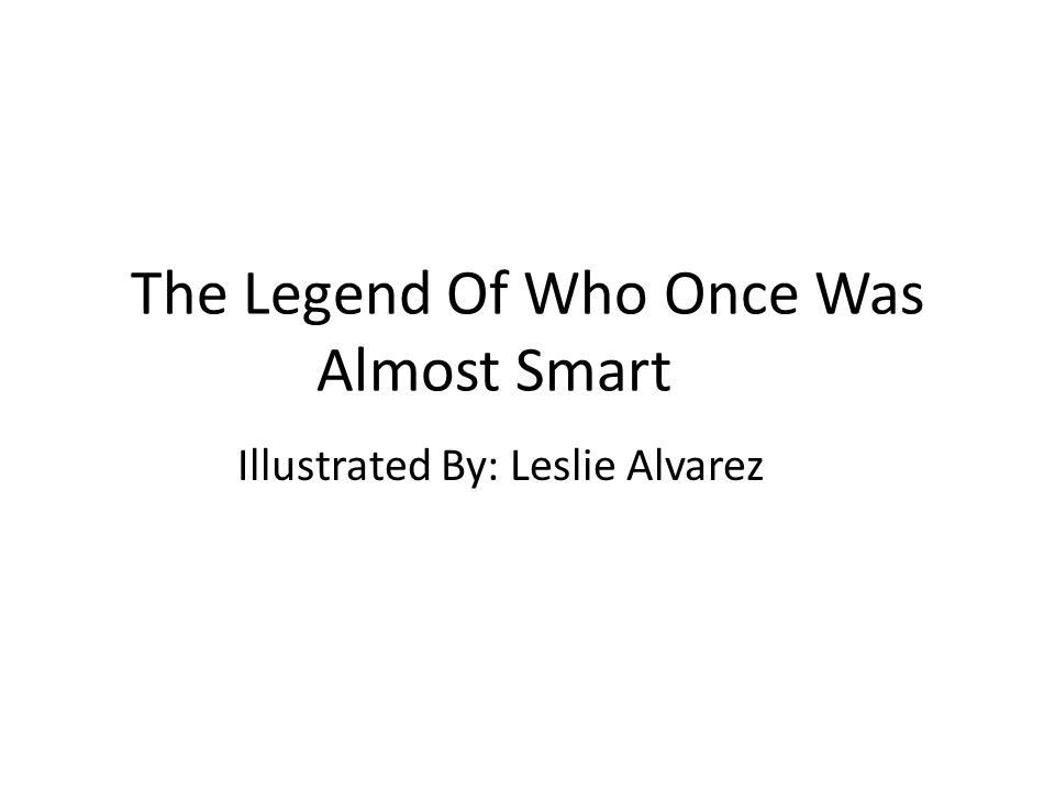 The Legend Of Who Once Was Almost Smart Illustrated By: Leslie Alvarez