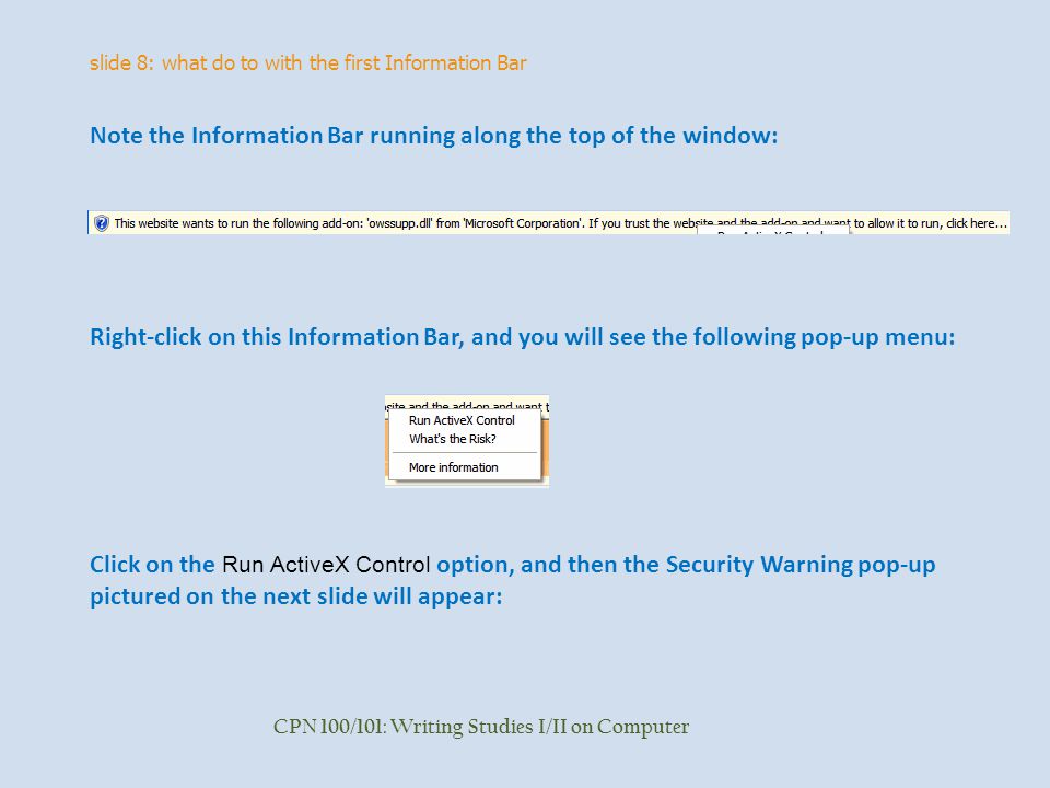 slide 8: what do to with the first Information Bar CPN 100/101: Writing Studies I/II on Computer Note the Information Bar running along the top of the window: Right-click on this Information Bar, and you will see the following pop-up menu: Click on the Run ActiveX Control option, and then the Security Warning pop-up pictured on the next slide will appear: