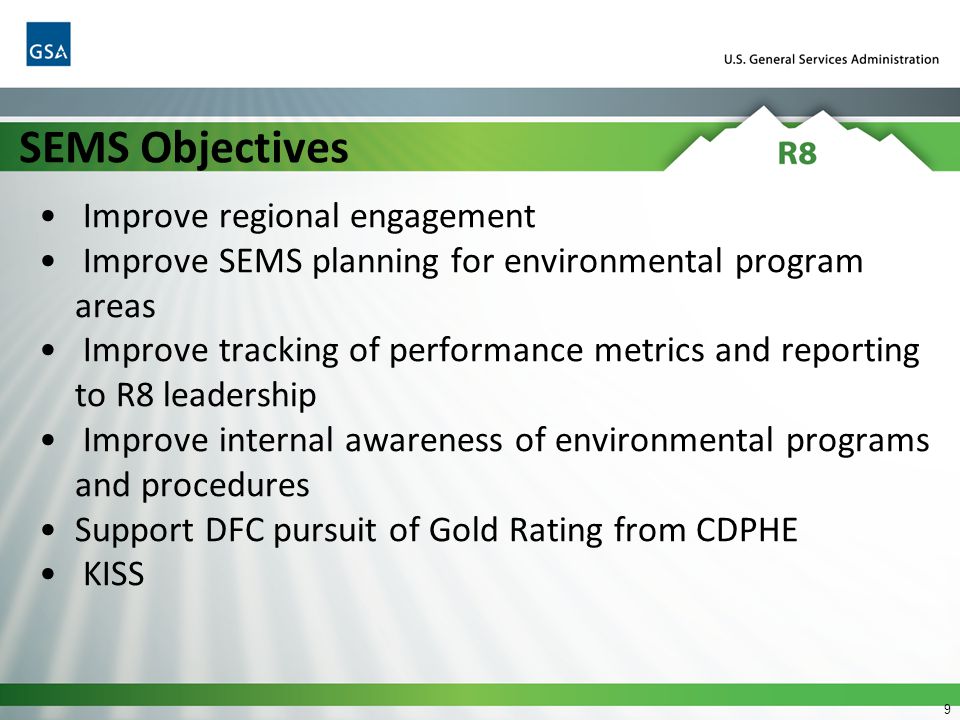 9 SEMS Objectives Improve regional engagement Improve SEMS planning for environmental program areas Improve tracking of performance metrics and reporting to R8 leadership Improve internal awareness of environmental programs and procedures Support DFC pursuit of Gold Rating from CDPHE KISS