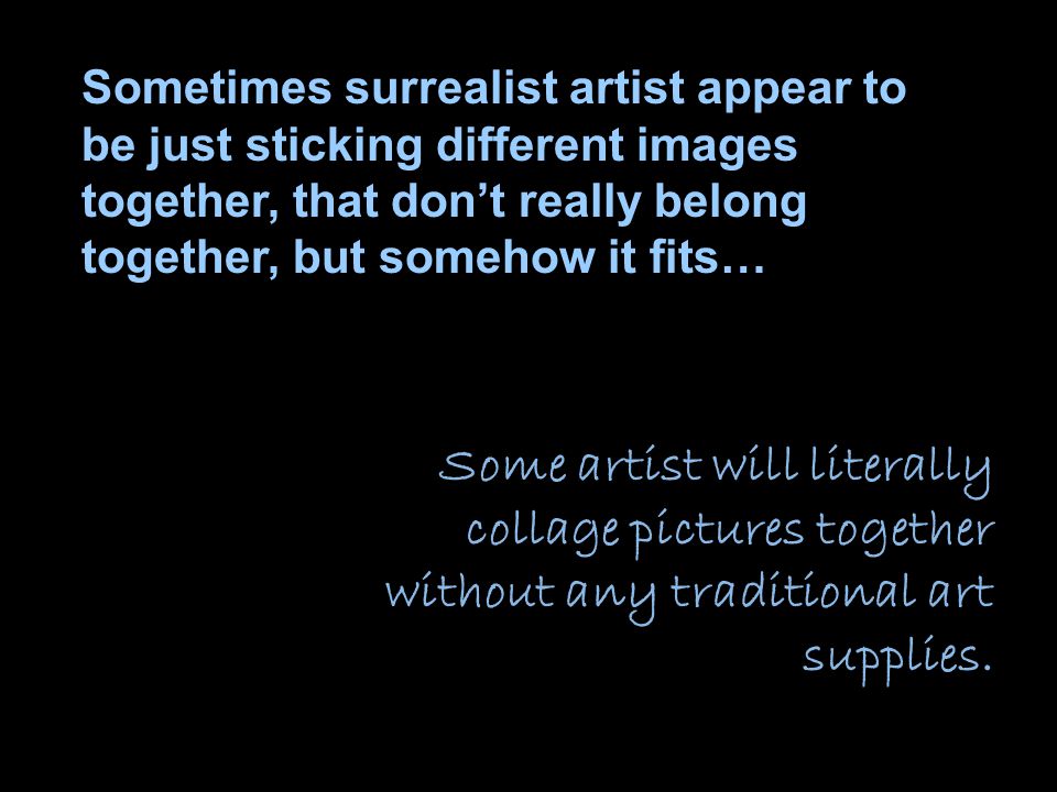 Sometimes surrealist artist appear to be just sticking different images together, that don’t really belong together, but somehow it fits… Some artist will literally collage pictures together without any traditional art supplies.