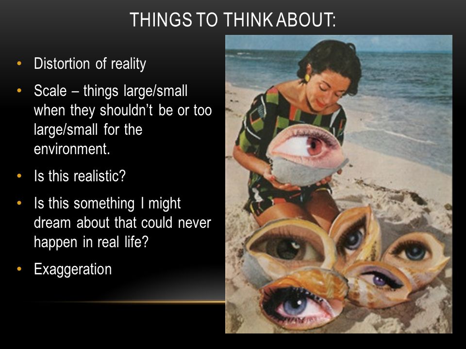 Distortion of reality Scale – things large/small when they shouldn’t be or too large/small for the environment.