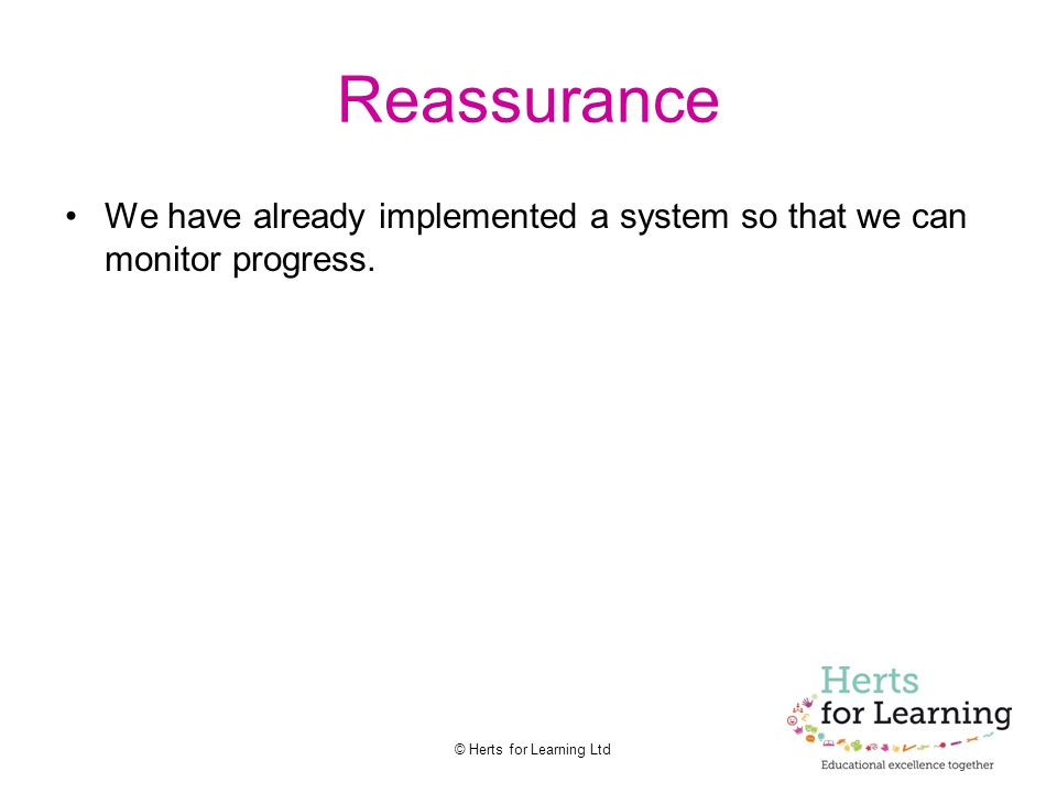 © Herts for Learning Ltd Reassurance We have already implemented a system so that we can monitor progress.