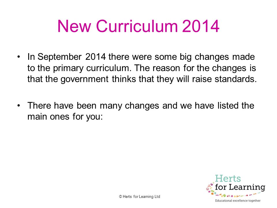 © Herts for Learning Ltd New Curriculum 2014 In September 2014 there were some big changes made to the primary curriculum.