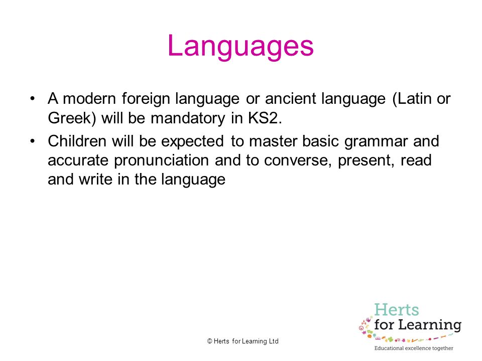 © Herts for Learning Ltd Languages A modern foreign language or ancient language (Latin or Greek) will be mandatory in KS2.