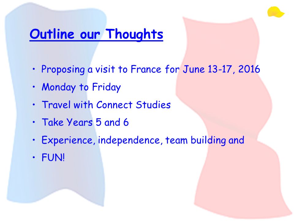 Outline our Thoughts Proposing a visit to France for June 13-17, 2016 Monday to Friday Travel with Connect Studies Take Years 5 and 6 Experience, independence, team building and FUN!