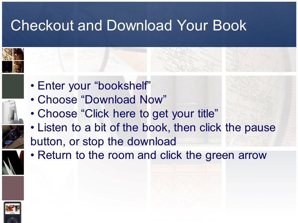 Checkout and Download Your Book Enter your bookshelf Choose Download Now Choose Click here to get your title Listen to a bit of the book, then click the pause button, or stop the download Return to the room and click the green arrow