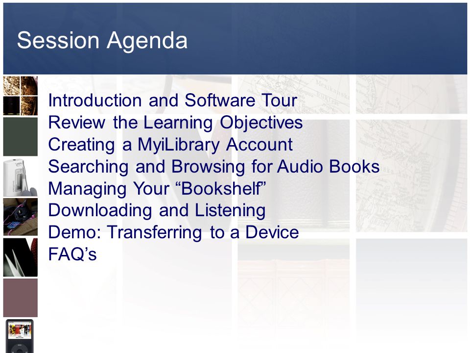 Session Agenda Introduction and Software Tour Review the Learning Objectives Creating a MyiLibrary Account Searching and Browsing for Audio Books Managing Your Bookshelf Downloading and Listening Demo: Transferring to a Device FAQ’s