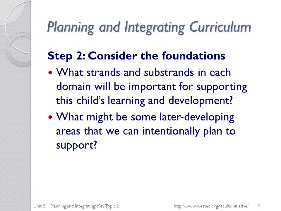 Planning and Integrating Curriculum Step 2: Consider the foundations What strands and substrands in each domain will be important for supporting this child’s learning and development.