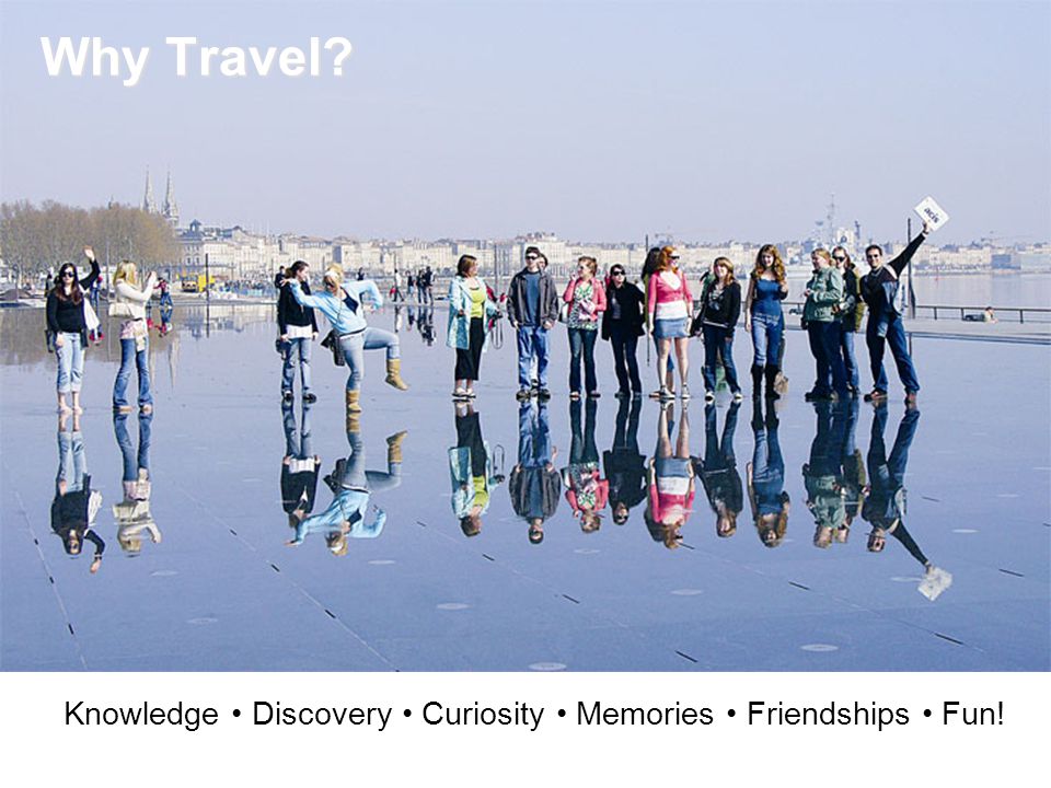 Why Travel Why Travel Knowledge Discovery Curiosity Memories Friendships Fun!