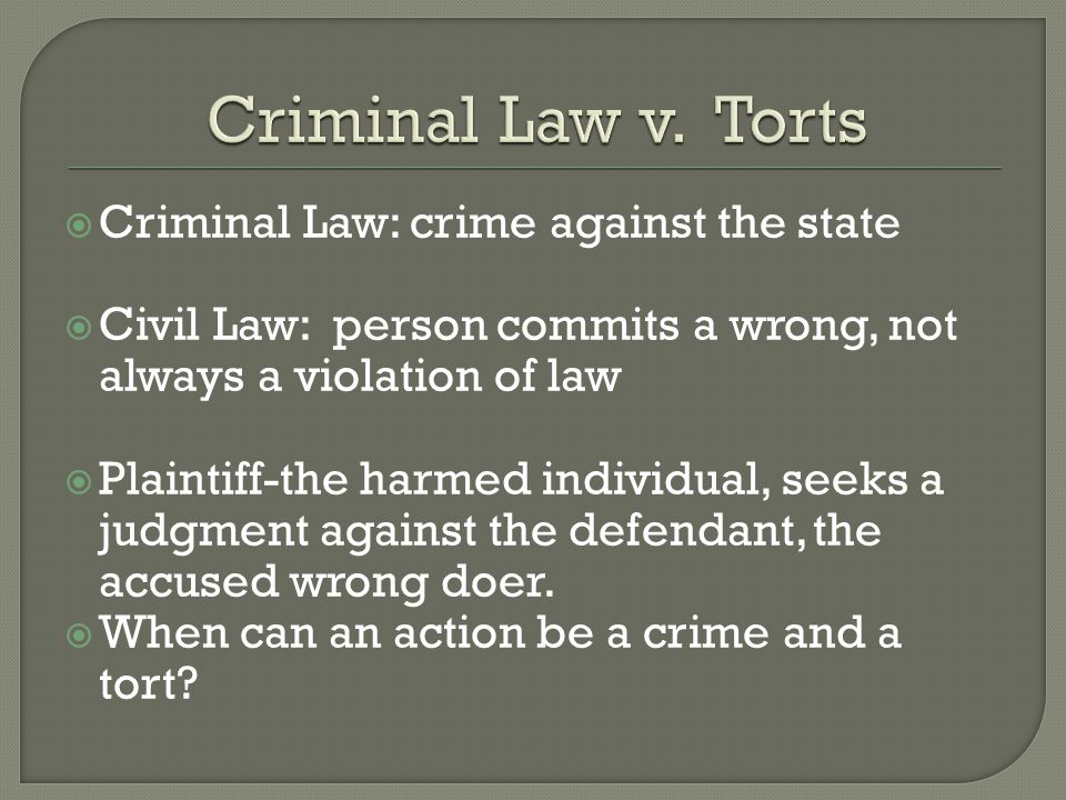  Criminal Law: crime against the state  Civil Law: person commits a wrong, not always a violation of law  Plaintiff-the harmed individual, seeks a judgment against the defendant, the accused wrong doer.