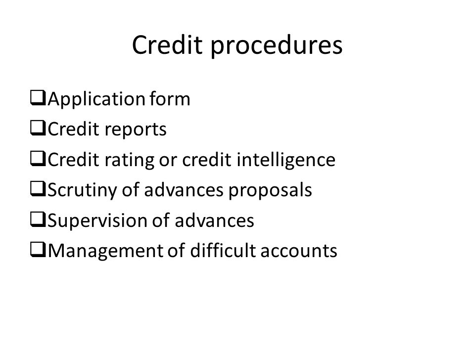 Credit procedures  Application form  Credit reports  Credit rating or credit intelligence  Scrutiny of advances proposals  Supervision of advances  Management of difficult accounts