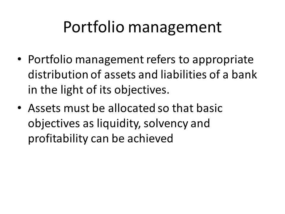 Portfolio management Portfolio management refers to appropriate distribution of assets and liabilities of a bank in the light of its objectives.