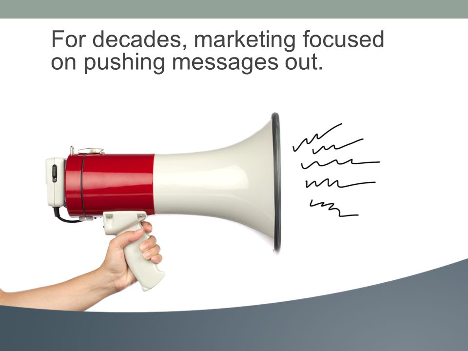 For decades, marketing focused on pushing messages out.