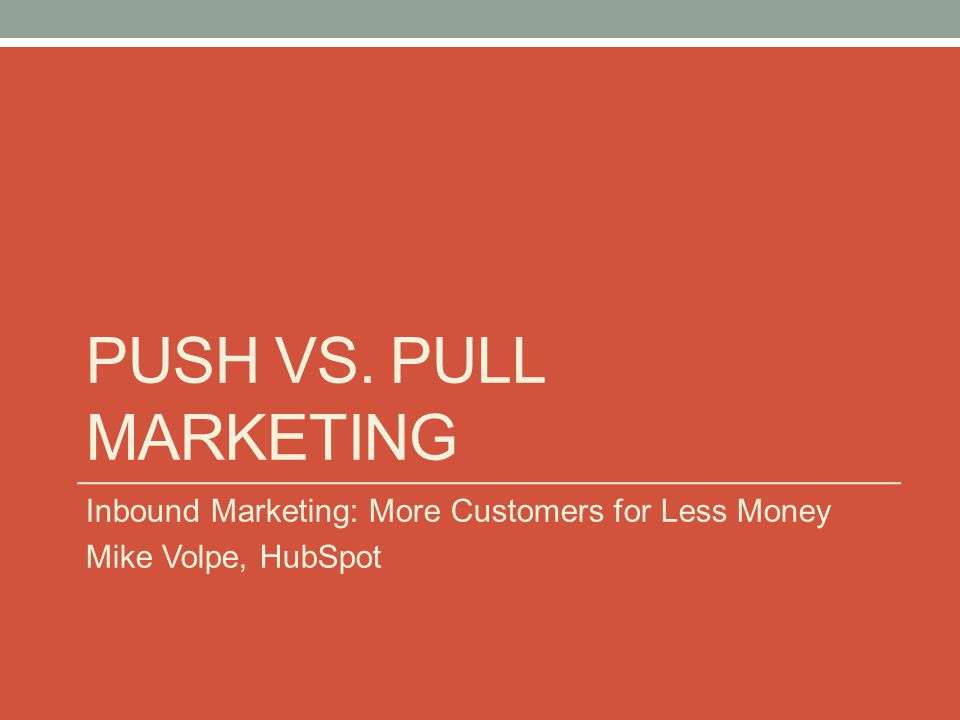 PUSH VS. PULL MARKETING Inbound Marketing: More Customers for Less Money Mike Volpe, HubSpot