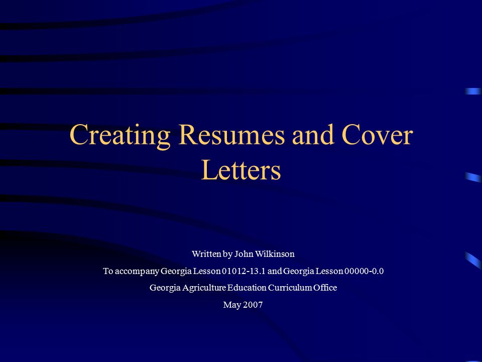 Creating Resumes and Cover Letters Written by John Wilkinson To accompany Georgia Lesson and Georgia Lesson Georgia Agriculture Education Curriculum Office May 2007