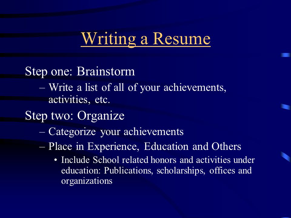 Writing a Resume Step one: Brainstorm –Write a list of all of your achievements, activities, etc.